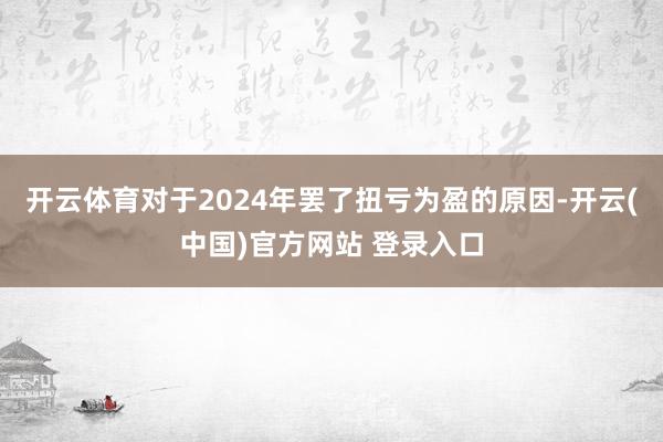 开云体育对于2024年罢了扭亏为盈的原因-开云(中国)官方网站 登录入口
