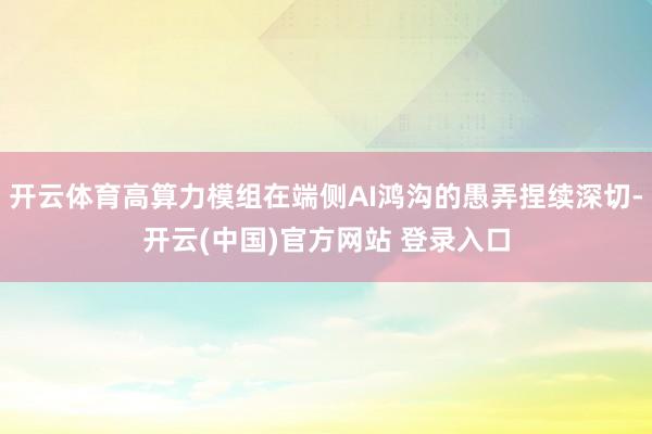开云体育高算力模组在端侧AI鸿沟的愚弄捏续深切-开云(中国)官方网站 登录入口