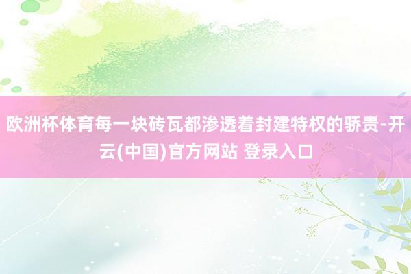 欧洲杯体育每一块砖瓦都渗透着封建特权的骄贵-开云(中国)官方网站 登录入口