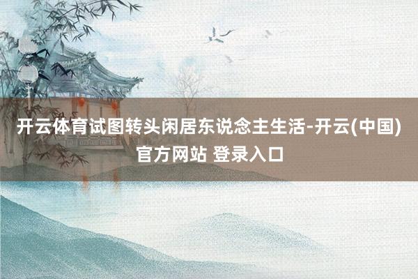 开云体育试图转头闲居东说念主生活-开云(中国)官方网站 登录入口