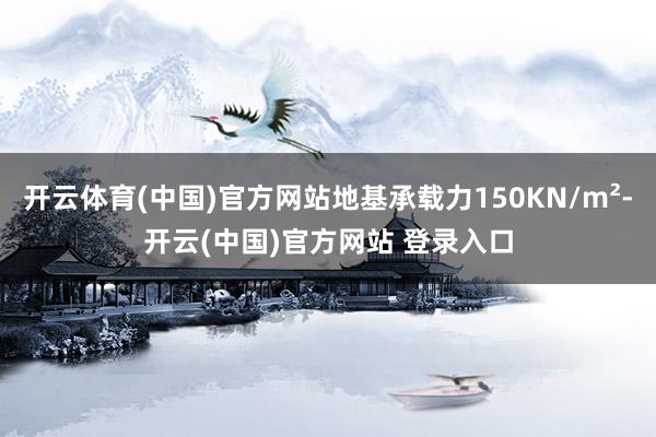 开云体育(中国)官方网站地基承载力150KN/m²-开云(中国)官方网站 登录入口