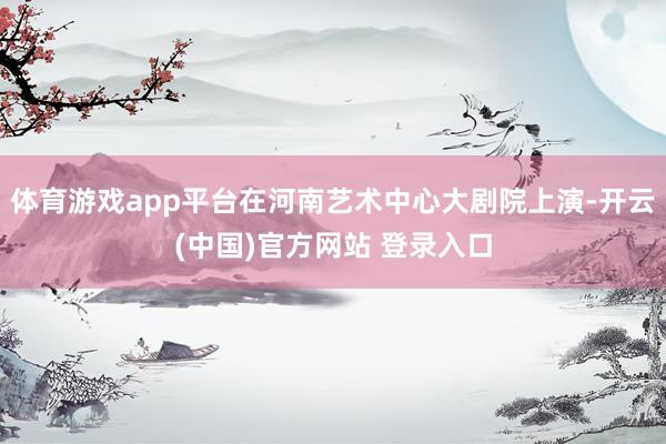 体育游戏app平台在河南艺术中心大剧院上演-开云(中国)官方网站 登录入口