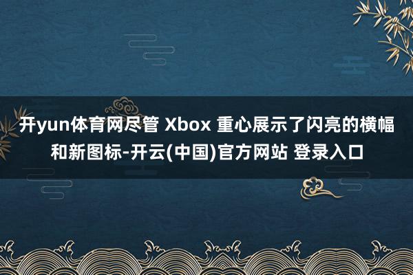 开yun体育网尽管 Xbox 重心展示了闪亮的横幅和新图标-开云(中国)官方网站 登录入口