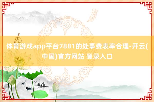 体育游戏app平台7881的处事费表率合理-开云(中国)官方网站 登录入口