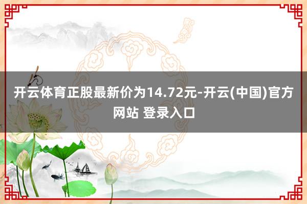 开云体育正股最新价为14.72元-开云(中国)官方网站 登录入口