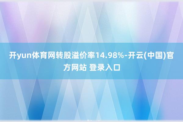 开yun体育网转股溢价率14.98%-开云(中国)官方网站 登录入口