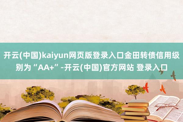 开云(中国)kaiyun网页版登录入口金田转债信用级别为“AA+”-开云(中国)官方网站 登录入口