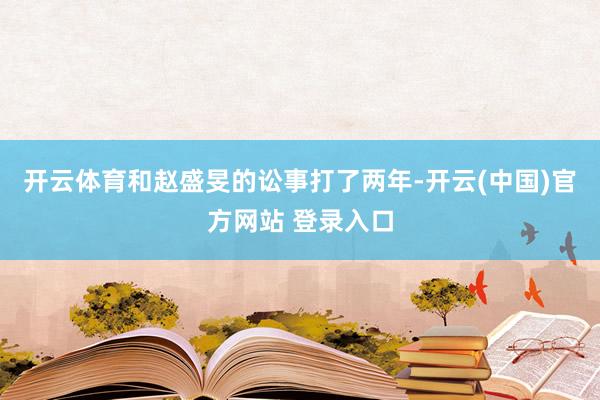开云体育和赵盛旻的讼事打了两年-开云(中国)官方网站 登录入口