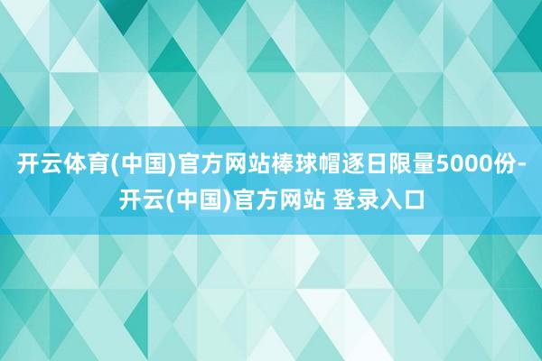 开云体育(中国)官方网站棒球帽逐日限量5000份-开云(中国)官方网站 登录入口