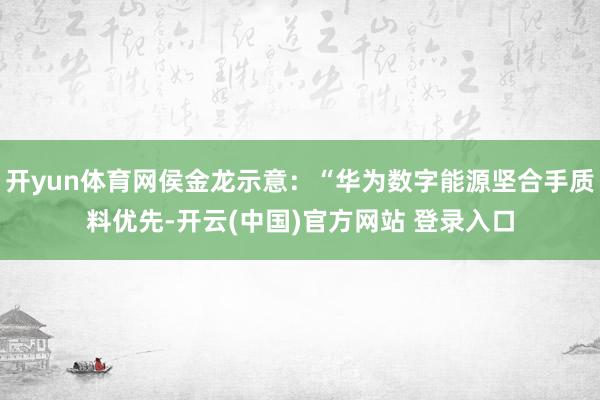 开yun体育网侯金龙示意：“华为数字能源坚合手质料优先-开云(中国)官方网站 登录入口