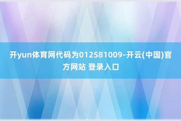 开yun体育网代码为012581009-开云(中国)官方网站 登录入口