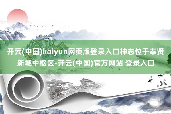开云(中国)kaiyun网页版登录入口神志位于奉贤新城中枢区-开云(中国)官方网站 登录入口