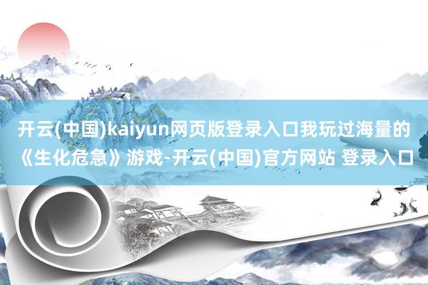 开云(中国)kaiyun网页版登录入口我玩过海量的《生化危急》游戏-开云(中国)官方网站 登录入口