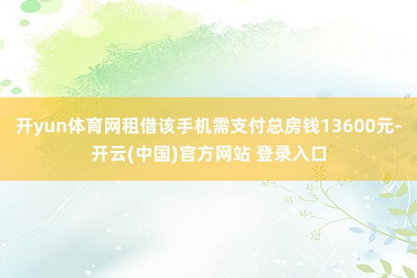 开yun体育网租借该手机需支付总房钱13600元-开云(中国)官方网站 登录入口