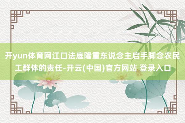 开yun体育网江口法庭隆重东说念主启手脚念农民工群体的责任-开云(中国)官方网站 登录入口