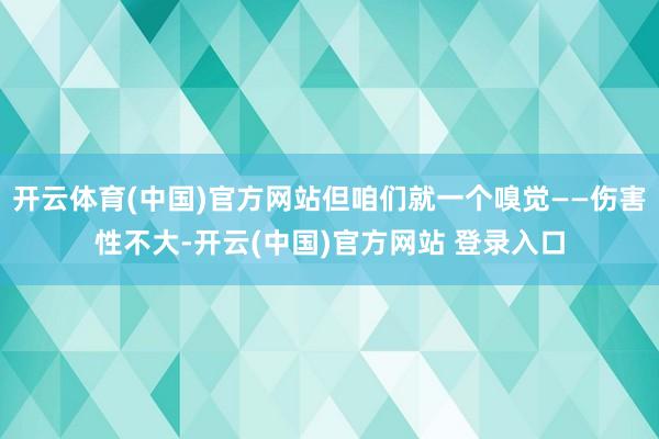 开云体育(中国)官方网站但咱们就一个嗅觉——伤害性不大-开云(中国)官方网站 登录入口