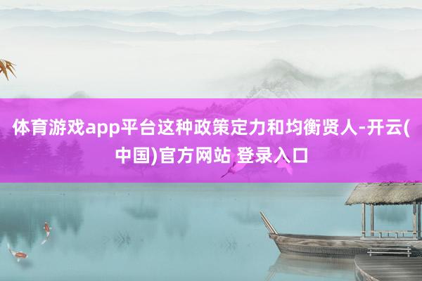 体育游戏app平台这种政策定力和均衡贤人-开云(中国)官方网站 登录入口