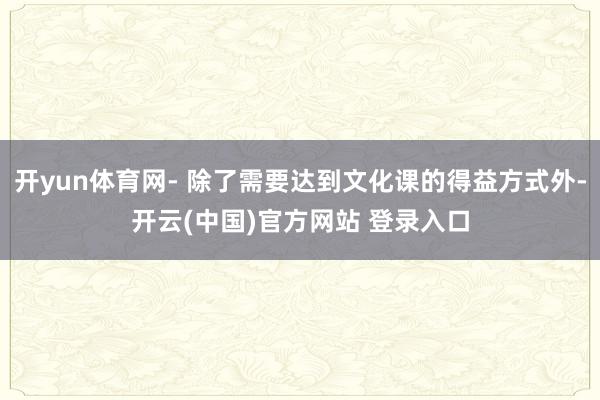 开yun体育网- 除了需要达到文化课的得益方式外-开云(中国)官方网站 登录入口