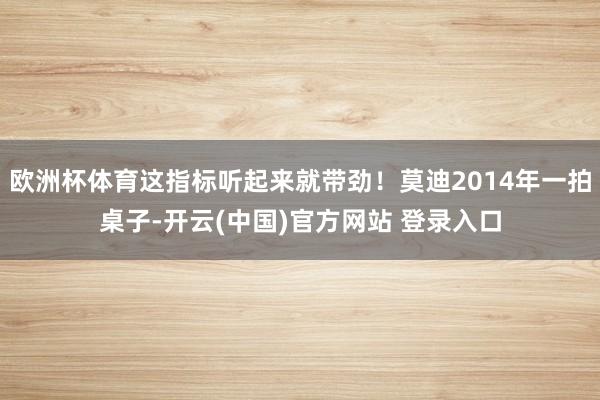 欧洲杯体育这指标听起来就带劲！莫迪2014年一拍桌子-开云(中国)官方网站 登录入口