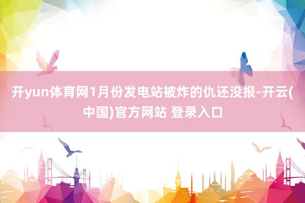 开yun体育网1月份发电站被炸的仇还没报-开云(中国)官方网站 登录入口