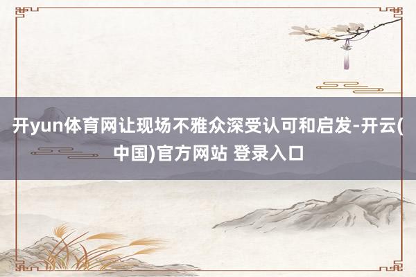 开yun体育网让现场不雅众深受认可和启发-开云(中国)官方网站 登录入口