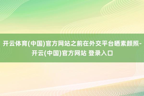 开云体育(中国)官方网站之前在外交平台晒素颜照-开云(中国)官方网站 登录入口