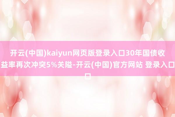 开云(中国)kaiyun网页版登录入口30年国债收益率再次冲突5%关隘-开云(中国)官方网站 登录入口