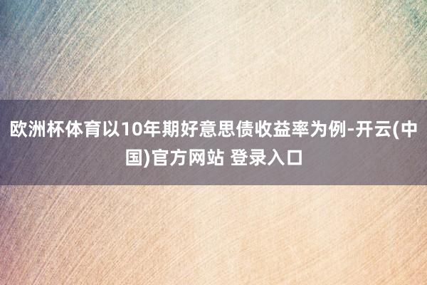 欧洲杯体育以10年期好意思债收益率为例-开云(中国)官方网站 登录入口