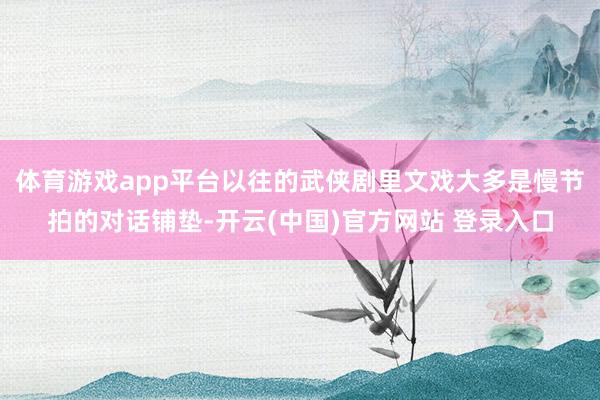 体育游戏app平台以往的武侠剧里文戏大多是慢节拍的对话铺垫-开云(中国)官方网站 登录入口