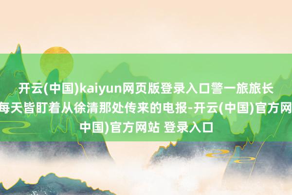 开云(中国)kaiyun网页版登录入口警一旅旅长高锦纯简直每天皆盯着从徐清那处传来的电报-开云(中国)官方网站 登录入口