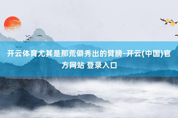 开云体育尤其是那荒僻秀出的臂膀-开云(中国)官方网站 登录入口