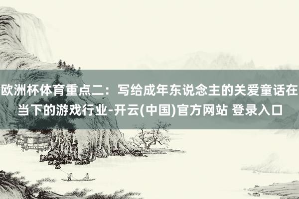 欧洲杯体育重点二：写给成年东说念主的关爱童话在当下的游戏行业-开云(中国)官方网站 登录入口