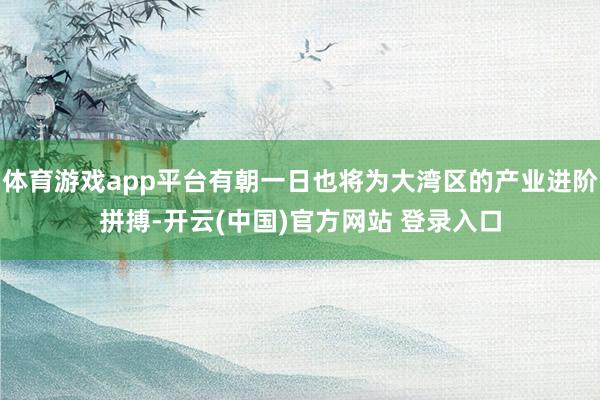 体育游戏app平台有朝一日也将为大湾区的产业进阶拼搏-开云(中国)官方网站 登录入口