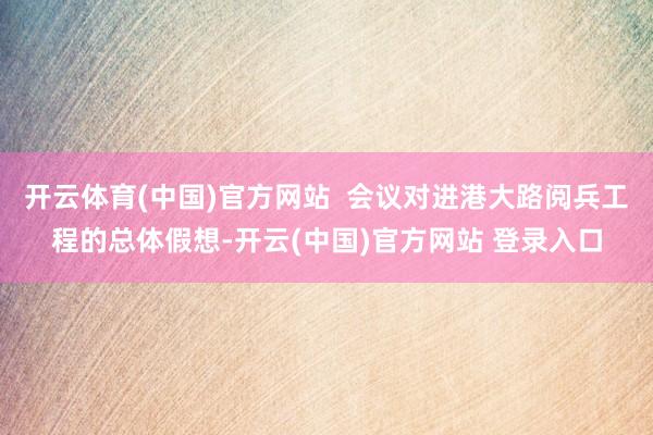 开云体育(中国)官方网站  会议对进港大路阅兵工程的总体假想-开云(中国)官方网站 登录入口