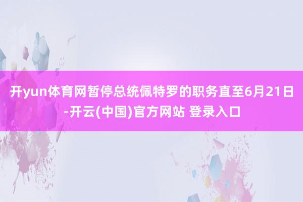 开yun体育网暂停总统佩特罗的职务直至6月21日-开云(中国)官方网站 登录入口
