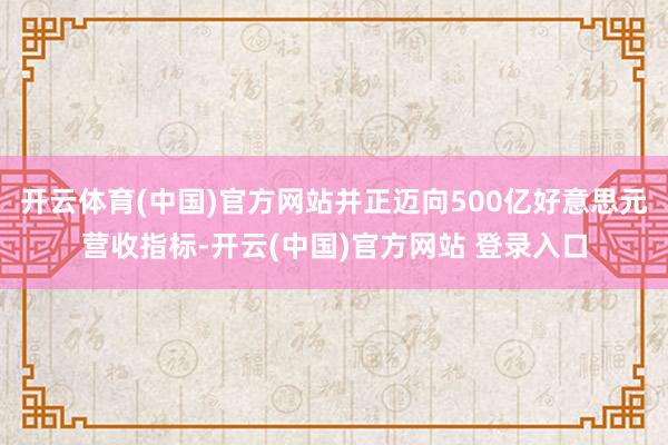 开云体育(中国)官方网站并正迈向500亿好意思元营收指标-开云(中国)官方网站 登录入口