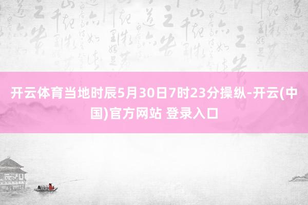 开云体育当地时辰5月30日7时23分操纵-开云(中国)官方网站 登录入口