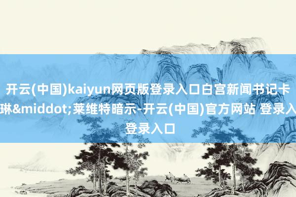 开云(中国)kaiyun网页版登录入口白宫新闻书记卡罗琳&middot;莱维特暗示-开云(中国)官方网站 登录入口