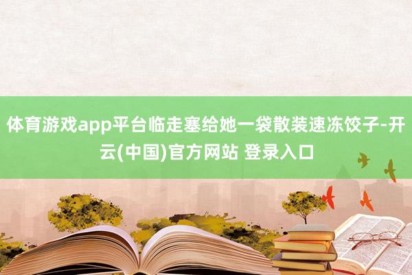 体育游戏app平台临走塞给她一袋散装速冻饺子-开云(中国)官方网站 登录入口