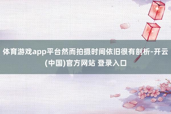 体育游戏app平台然而拍摄时间依旧很有剖析-开云(中国)官方网站 登录入口