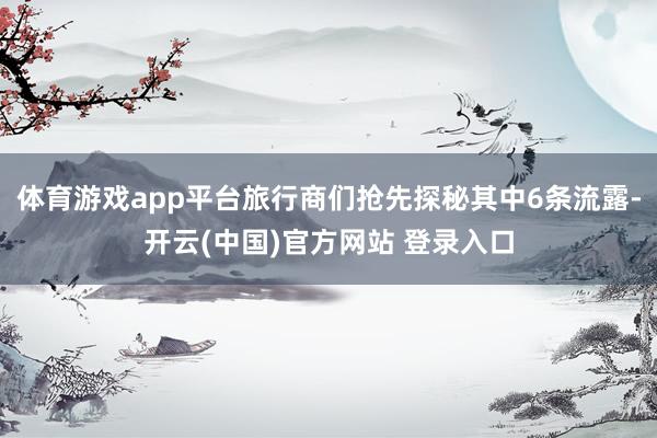 体育游戏app平台旅行商们抢先探秘其中6条流露-开云(中国)官方网站 登录入口