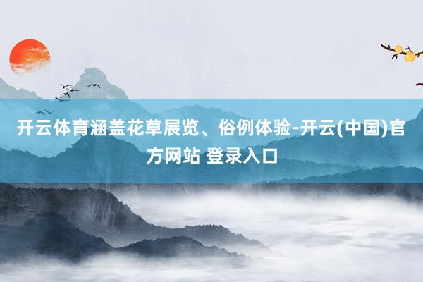 开云体育涵盖花草展览、俗例体验-开云(中国)官方网站 登录入口