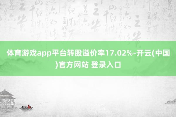 体育游戏app平台转股溢价率17.02%-开云(中国)官方网站 登录入口