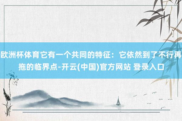 欧洲杯体育它有一个共同的特征：它依然到了不行再拖的临界点-开云(中国)官方网站 登录入口