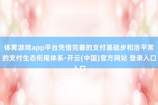 体育游戏app平台凭借完善的支付基础步和洽平常的支付生态衔尾体系-开云(中国)官方网站 登录入口
