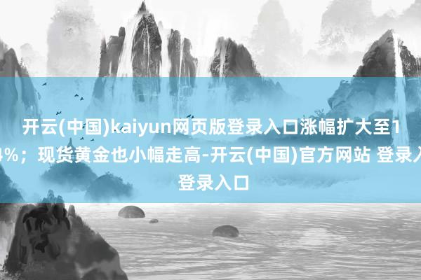开云(中国)kaiyun网页版登录入口涨幅扩大至1.44%;现货黄金也小幅走高-开云(中国)官方网站 登录入口