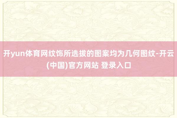 开yun体育网纹饰所选拔的图案均为几何图纹-开云(中国)官方网站 登录入口