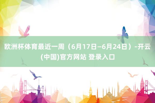 欧洲杯体育最近一周（6月17日—6月24日）-开云(中国)官方网站 登录入口