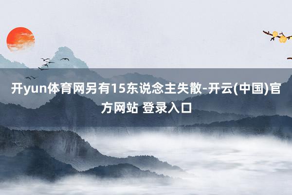 开yun体育网另有15东说念主失散-开云(中国)官方网站 登录入口