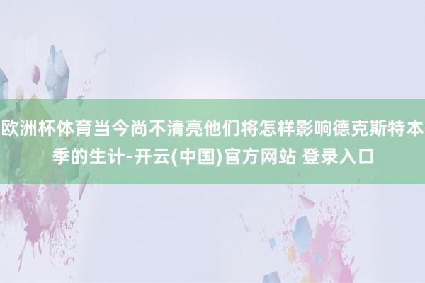 欧洲杯体育当今尚不清亮他们将怎样影响德克斯特本季的生计-开云(中国)官方网站 登录入口